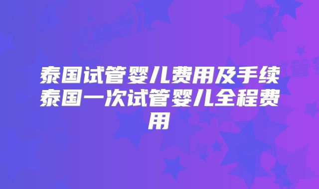 泰国试管婴儿费用及手续泰国一次试管婴儿全程费用