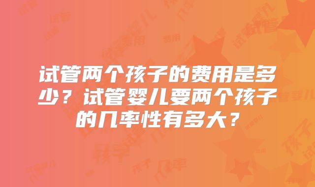 试管两个孩子的费用是多少?试管婴儿要两个孩子的几率性有多大?