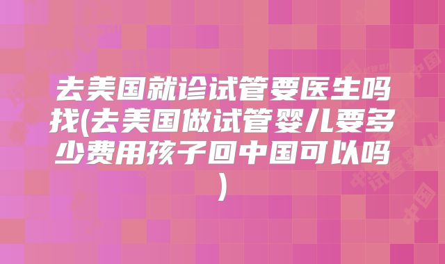 去美国就诊试管要医生吗找(去美国做试管婴儿要多少费用孩子回中国可以吗)