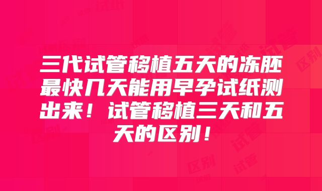 三代试管移植五天的冻胚最快几天能用早孕试纸测出来！试管移植三天和五天的区别！
