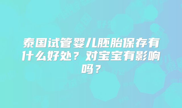 泰国试管婴儿胚胎保存有什么好处？对宝宝有影响吗？