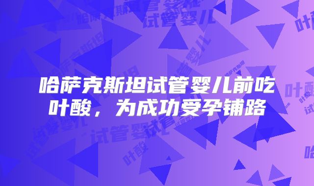 哈萨克斯坦试管婴儿前吃叶酸，为成功受孕铺路