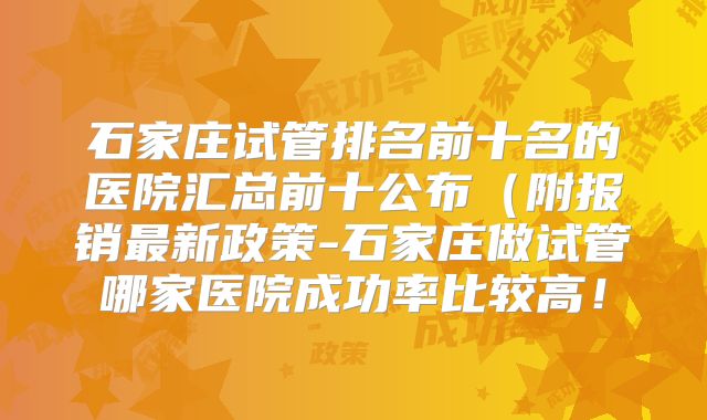 石家庄试管排名前十名的医院汇总前十公布（附报销最新政策-石家庄做试管哪家医院成功率比较高！