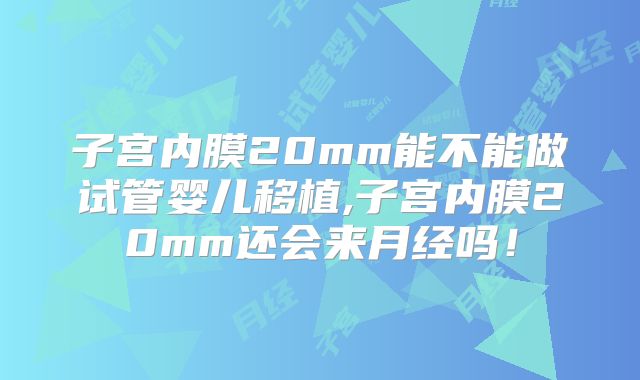子宫内膜20mm能不能做试管婴儿移植,子宫内膜20mm还会来月经吗！