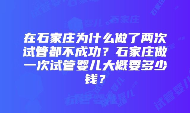 在石家庄为什么做了两次试管都不成功？石家庄做一次试管婴儿大概要多少钱？