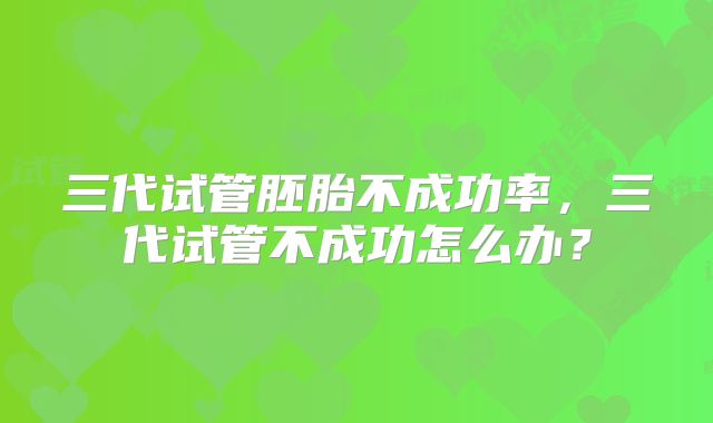 三代试管胚胎不成功率，三代试管不成功怎么办？