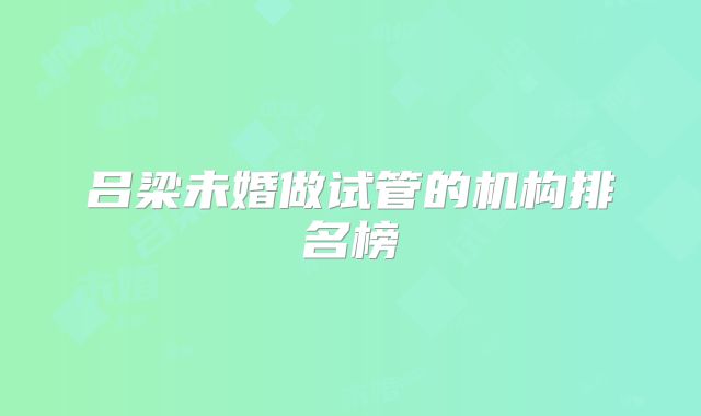吕梁未婚做试管的机构排名榜