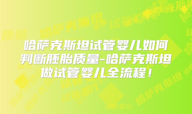 哈萨克斯坦试管婴儿如何判断胚胎质量-哈萨克斯坦做试管婴儿全流程！