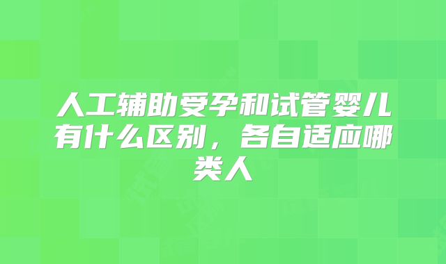 人工辅助受孕和试管婴儿有什么区别，各自适应哪类人