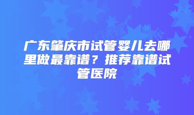 广东肇庆市试管婴儿去哪里做最靠谱？推荐靠谱试管医院
