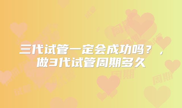 三代试管一定会成功吗？，做3代试管周期多久