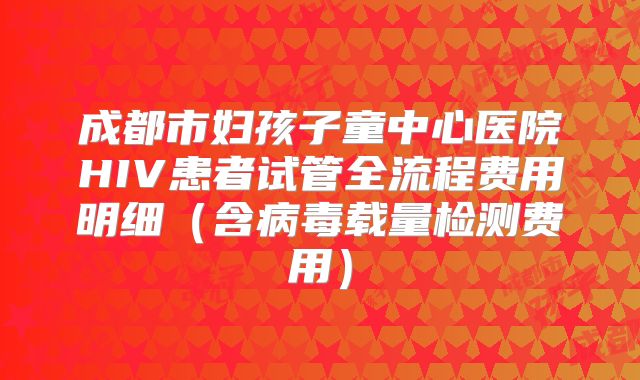 成都市妇孩子童中心医院HIV患者试管全流程费用明细（含病毒载量检测费用）