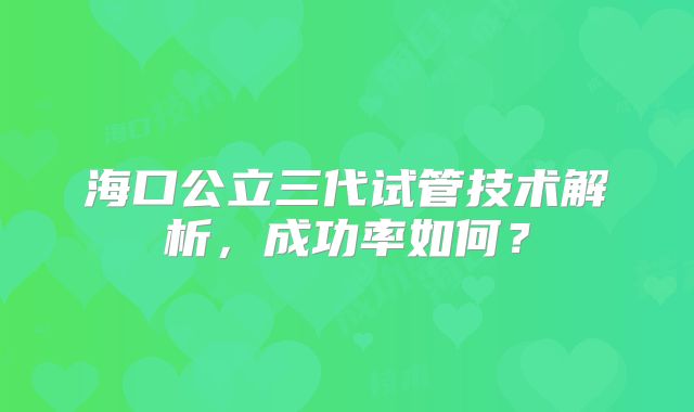 海口公立三代试管技术解析，成功率如何？