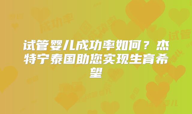试管婴儿成功率如何？杰特宁泰国助您实现生育希望