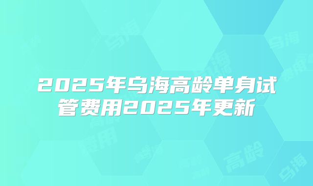 2025年乌海高龄单身试管费用2025年更新