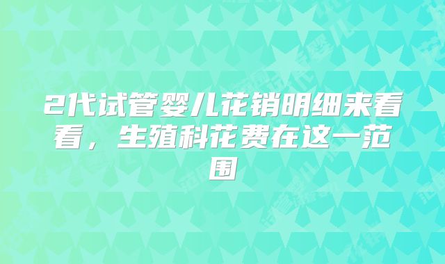 2代试管婴儿花销明细来看看,生殖科花费在这一范围