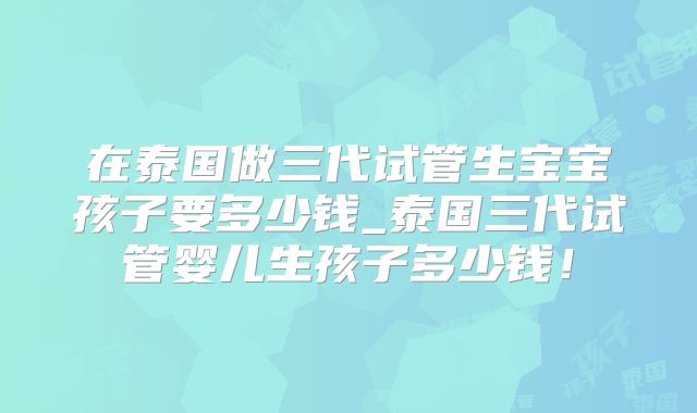 在泰国做三代试管生宝宝孩子要多少钱_泰国三代试管婴儿生孩子多少钱！