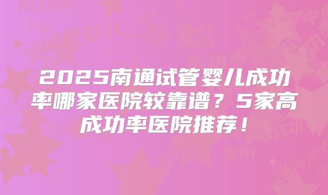 2025南通试管婴儿成功率哪家医院较靠谱？5家高成功率医院推荐！