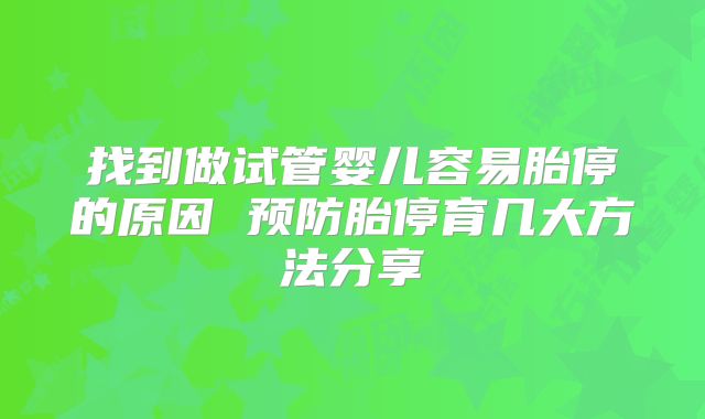 找到做试管婴儿容易胎停的原因 预防胎停育几大方法分享