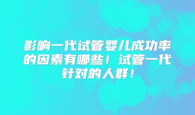 影响一代试管婴儿成功率的因素有哪些!试管一代针对的人群!