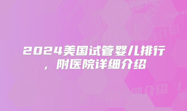 2024美国试管婴儿排行，附医院详细介绍
