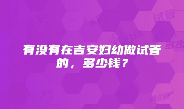 有没有在吉安妇幼做试管的，多少钱？