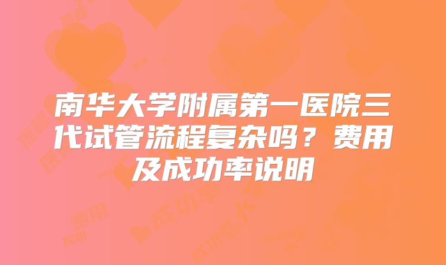 南华大学附属第一医院三代试管流程复杂吗？费用及成功率说明
