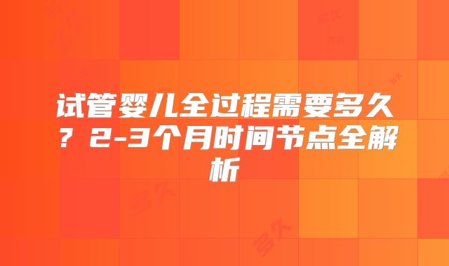 试管婴儿全过程需要多久？2-3个月时间节点全解析