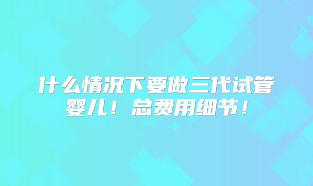 什么情况下要做三代试管婴儿!总费用细节!
