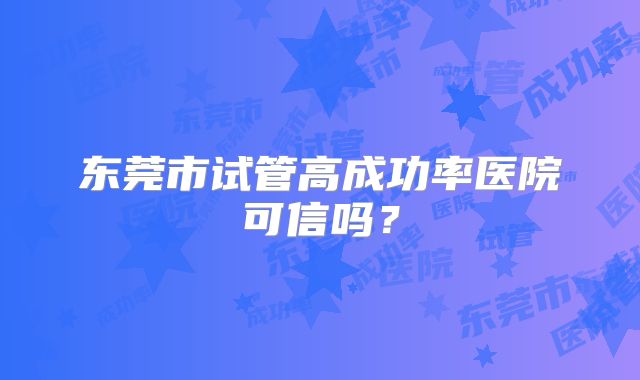 东莞市试管高成功率医院可信吗？