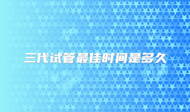 三代试管最佳时间是多久