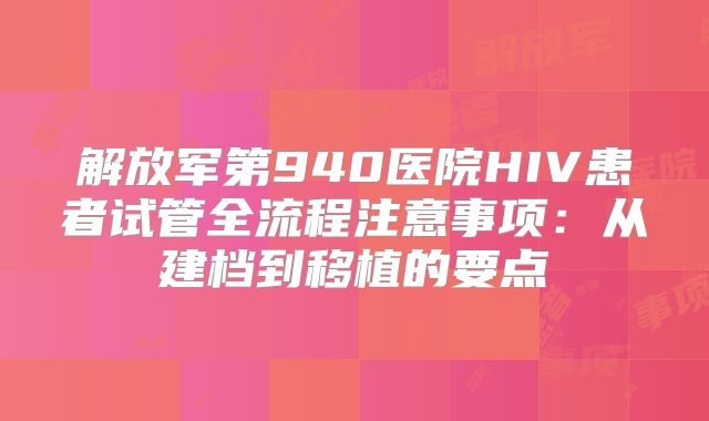 解放军第940医院HIV患者试管全流程注意事项：从建档到移植的要点
