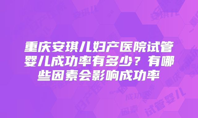 重庆安琪儿妇产医院试管婴儿成功率有多少？有哪些因素会影响成功率