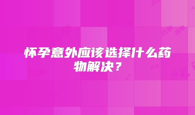 怀孕意外应该选择什么药物解决？