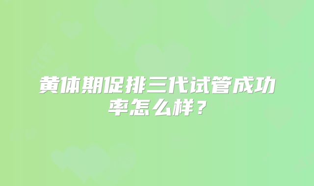 黄体期促排三代试管成功率怎么样？