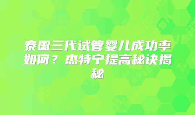 泰国三代试管婴儿成功率如何?杰特宁提高秘诀揭秘