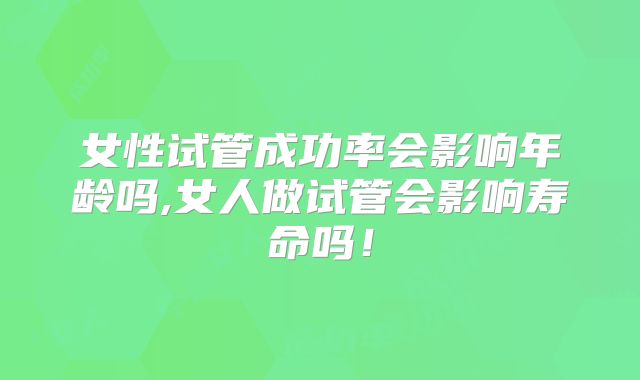 女性试管成功率会影响年龄吗,女人做试管会影响寿命吗！
