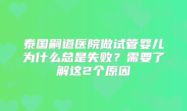 泰国嗣道医院做试管婴儿为什么总是失败？需要了解这2个原因