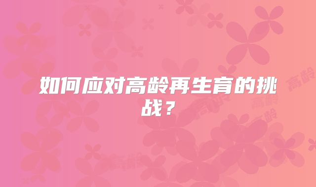 如何应对高龄再生育的挑战?