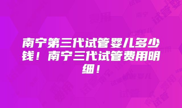 南宁第三代试管婴儿多少钱！南宁三代试管费用明细！