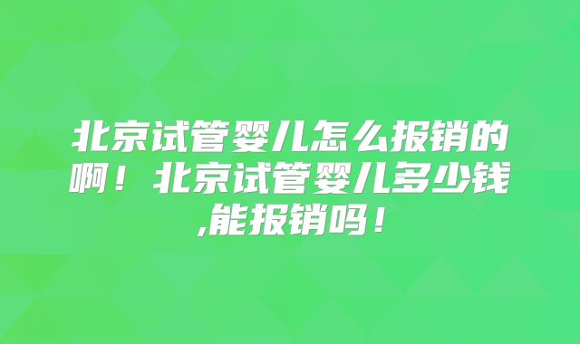 北京试管婴儿怎么报销的啊！北京试管婴儿多少钱,能报销吗！
