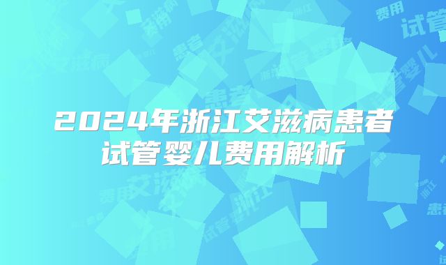 2024年浙江艾滋病患者试管婴儿费用解析
