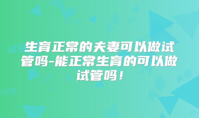 生育正常的夫妻可以做试管吗-能正常生育的可以做试管吗！