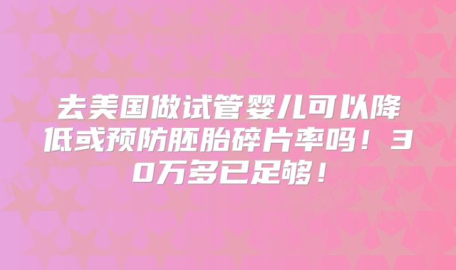 去美国做试管婴儿可以降低或预防胚胎碎片率吗！30万多已足够！