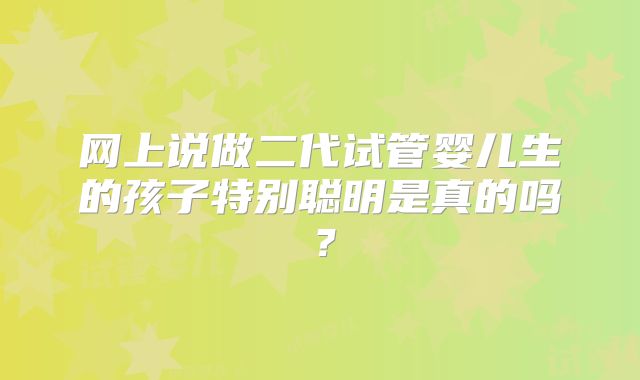 网上说做二代试管婴儿生的孩子特别聪明是真的吗？