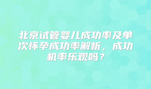 北京试管婴儿成功率及单次怀孕成功率解析，成功机率乐观吗？