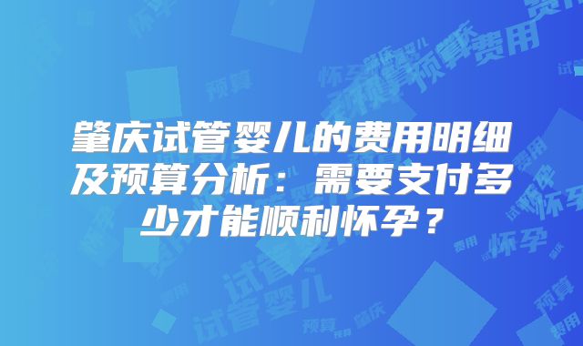 肇庆试管婴儿的费用明细及预算分析：需要支付多少才能顺利怀孕？