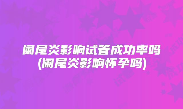 阑尾炎影响试管成功率吗(阑尾炎影响怀孕吗)