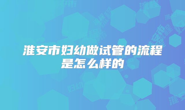淮安市妇幼做试管的流程是怎么样的
