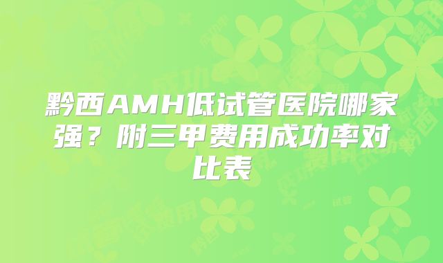 黔西AMH低试管医院哪家强？附三甲费用成功率对比表